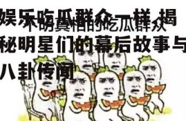 娱乐吃瓜群众一样,揭秘明星们的幕后故事与八卦传闻