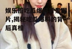 娱乐圈吃瓜爆料背景图片,揭秘吃瓜爆料的背后真相