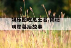 娱乐圈吃瓜王者,揭秘明星幕后故事