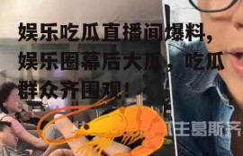 娱乐吃瓜直播间爆料,娱乐圈幕后大瓜，吃瓜群众齐围观！