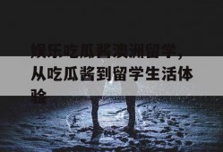 娱乐吃瓜酱澳洲留学,从吃瓜酱到留学生活体验