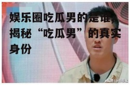 娱乐圈吃瓜男的是谁,揭秘“吃瓜男”的真实身份