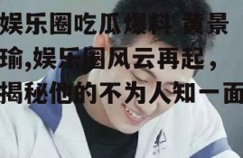 娱乐圈吃瓜爆料 黄景瑜,娱乐圈风云再起，揭秘他的不为人知一面