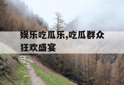 娱乐吃瓜乐,吃瓜群众狂欢盛宴