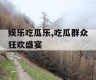 娱乐吃瓜乐,吃瓜群众狂欢盛宴