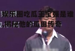 娱乐圈吃瓜王宝强是谁,揭秘他的瓜田传奇