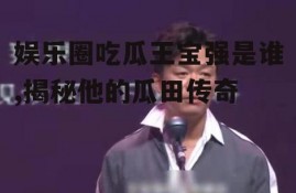 娱乐圈吃瓜王宝强是谁,揭秘他的瓜田传奇