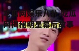 吃瓜网娱乐八卦,吃瓜网揭秘明星幕后故事
