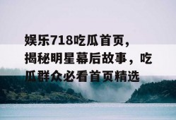娱乐718吃瓜首页,揭秘明星幕后故事，吃瓜群众必看首页精选