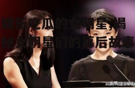 娱乐吃瓜的女明星,揭秘女明星们的幕后故事