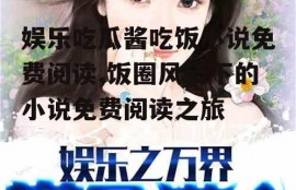 娱乐吃瓜酱吃饭小说免费阅读,饭圈风云下的小说免费阅读之旅