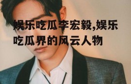 娱乐吃瓜李宏毅,娱乐吃瓜界的风云人物