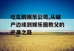 吃瓜鹅娱乐公司,从破产边缘到娱乐圈教父的逆袭之路