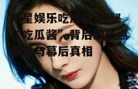 明星娱乐吃瓜酱,揭秘“吃瓜酱”背后的热点事件与幕后真相