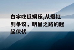 白宇吃瓜娱乐,从爆红到争议，明星之路的起起伏伏