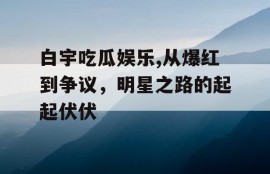 白宇吃瓜娱乐,从爆红到争议，明星之路的起起伏伏