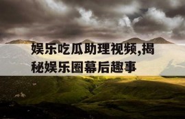 娱乐吃瓜助理视频,揭秘娱乐圈幕后趣事