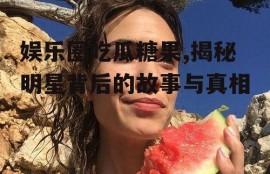 娱乐圈吃瓜糖果,揭秘明星背后的故事与真相