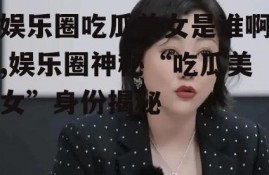 娱乐圈吃瓜美女是谁啊,娱乐圈神秘“吃瓜美女”身份揭秘