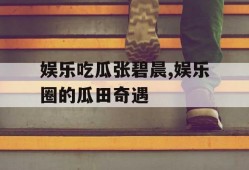 娱乐吃瓜张碧晨,娱乐圈的瓜田奇遇