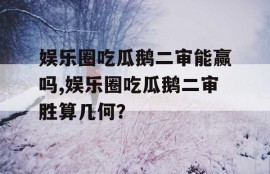 娱乐圈吃瓜鹅二审能赢吗,娱乐圈吃瓜鹅二审胜算几何？