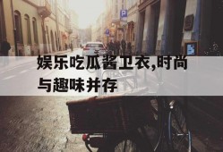 娱乐吃瓜酱卫衣,时尚与趣味并存