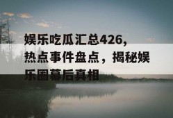 娱乐吃瓜汇总426,热点事件盘点，揭秘娱乐圈幕后真相