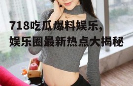 718吃瓜爆料娱乐,娱乐圈最新热点大揭秘