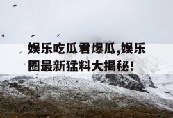 娱乐吃瓜君爆瓜,娱乐圈最新猛料大揭秘！