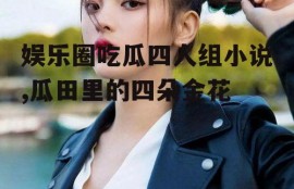 娱乐圈吃瓜四人组小说,瓜田里的四朵金花