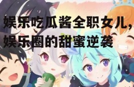 娱乐吃瓜酱全职女儿,娱乐圈的甜蜜逆袭