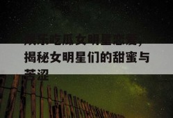 娱乐吃瓜女明星恋爱,揭秘女明星们的甜蜜与苦涩