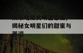 娱乐吃瓜女明星恋爱,揭秘女明星们的甜蜜与苦涩