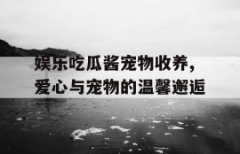 娱乐吃瓜酱宠物收养,爱心与宠物的温馨邂逅