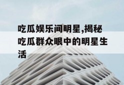 吃瓜娱乐间明星,揭秘吃瓜群众眼中的明星生活