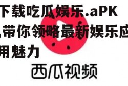 下载吃瓜娱乐.aPK,带你领略最新娱乐应用魅力