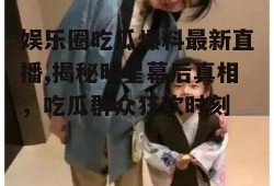 娱乐圈吃瓜爆料最新直播,揭秘明星幕后真相，吃瓜群众狂欢时刻