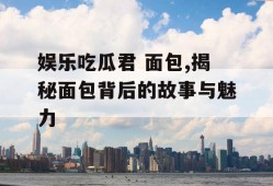 娱乐吃瓜君 面包,揭秘面包背后的故事与魅力