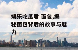 娱乐吃瓜君 面包,揭秘面包背后的故事与魅力
