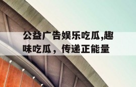 公益广告娱乐吃瓜,趣味吃瓜，传递正能量