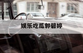 娱乐吃瓜郭碧婷