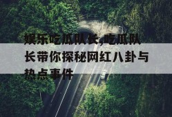 娱乐吃瓜队长,吃瓜队长带你探秘网红八卦与热点事件