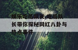娱乐吃瓜队长,吃瓜队长带你探秘网红八卦与热点事件