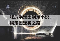 吃瓜娱乐圈娱乐小说,娱乐圈逆袭之路