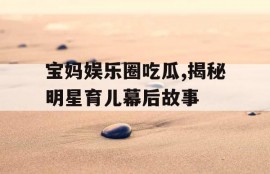 宝妈娱乐圈吃瓜,揭秘明星育儿幕后故事