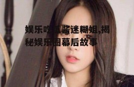 娱乐吃瓜酱迷糊姐,揭秘娱乐圈幕后故事