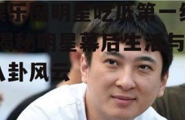 娱乐圈明星吃瓜第一线,揭秘明星幕后生活与八卦风云