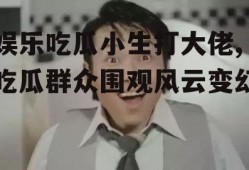 娱乐吃瓜小生打大佬,吃瓜群众围观风云变幻