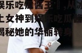 娱乐吃瓜酱王濛,从冰上女神到娱乐吃瓜酱，揭秘她的华丽转身