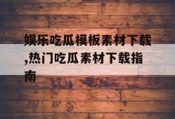 娱乐吃瓜模板素材下载,热门吃瓜素材下载指南